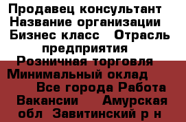 Продавец-консультант › Название организации ­ Бизнес класс › Отрасль предприятия ­ Розничная торговля › Минимальный оклад ­ 35 000 - Все города Работа » Вакансии   . Амурская обл.,Завитинский р-н